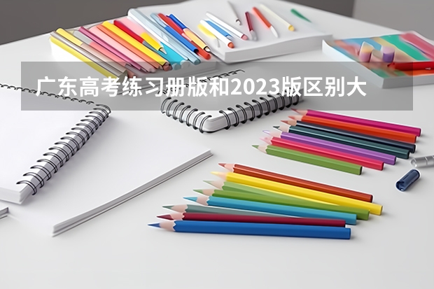 广东高考练习册版和2023版区别大吗