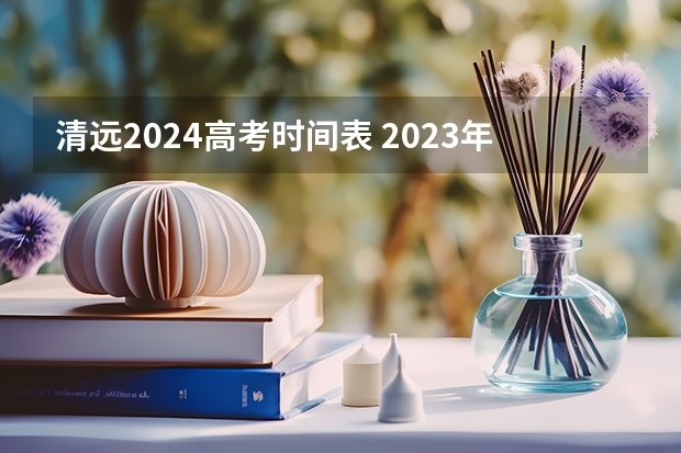 清远2024高考时间表 2023年高考具体时间表