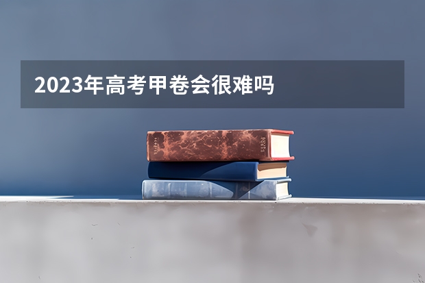 2023年高考甲卷会很难吗