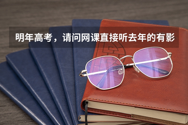 明年高考，请问网课直接听去年的有影响吗？或者影响大吗？还是要买新一年的？