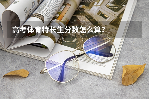 高考体育特长生分数怎么算？
