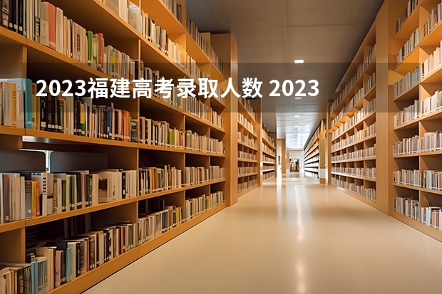 2023福建高考录取人数 2023福建高考总人数