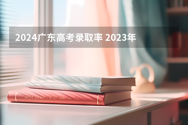 2024广东高考录取率 2023年本科录取率
