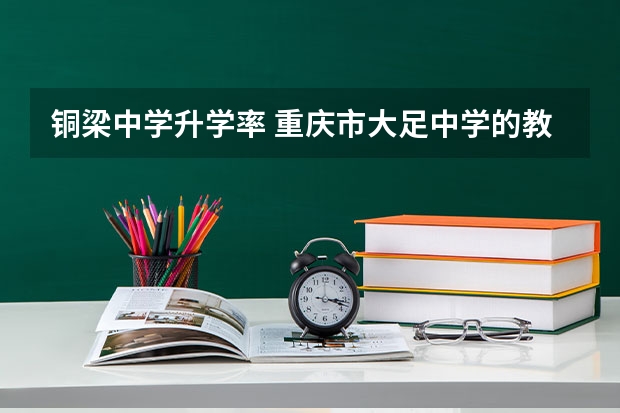 铜梁中学升学率 重庆市大足中学的教育成绩