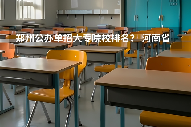 郑州公办单招大专院校排名？ 河南省专科单招学校排名