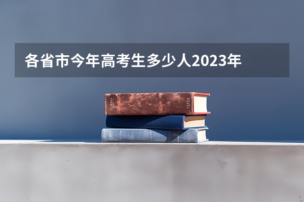 各省市今年高考生多少人2023年 2023年参加高考的人数有多少