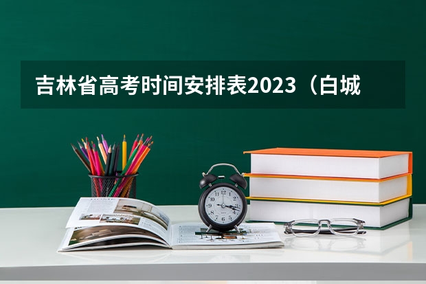吉林省高考时间安排表2023（白城成考考试时间2024 报名时间是几号？）