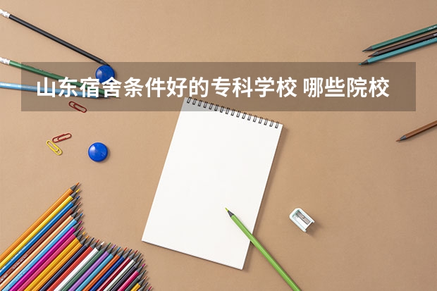 山东宿舍条件好的专科学校 哪些院校寝室环境好