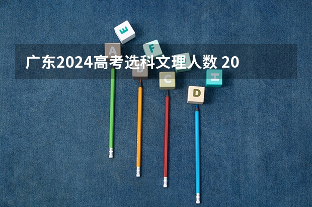 广东2024高考选科文理人数 2023年广东理科高考人数