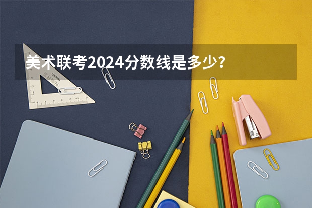 美术联考2024分数线是多少？