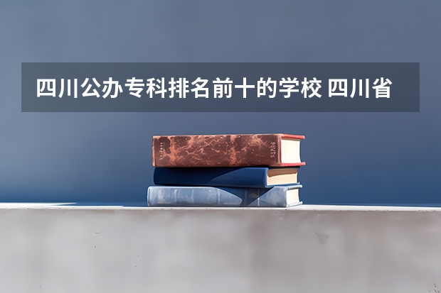 四川公办专科排名前十的学校 四川省公办专科学校排名