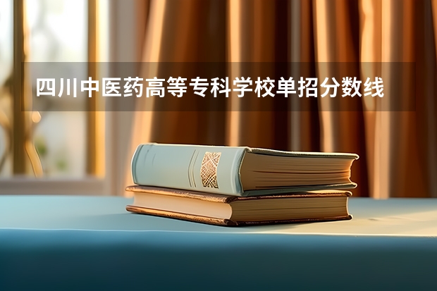四川中医药高等专科学校单招分数线 四川中医药高等专科学校单招分数线