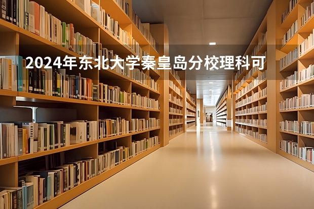 2024年东北大学秦皇岛分校理科可以报的专业有哪些？