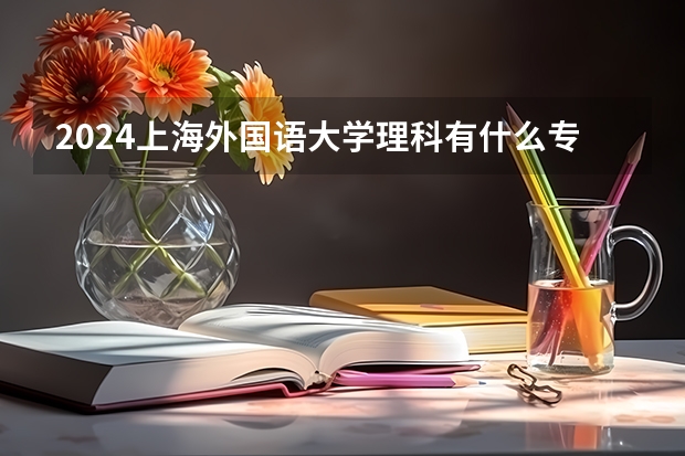 2024上海外国语大学理科有什么专业可以选择？