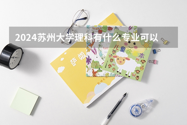 2024苏州大学理科有什么专业可以选择？