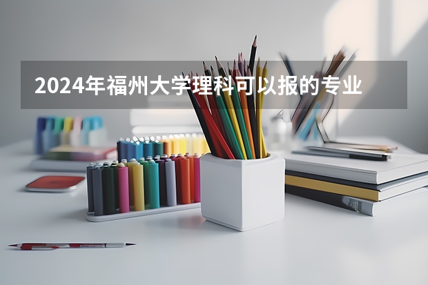 2024年福州大学理科可以报的专业有哪些？