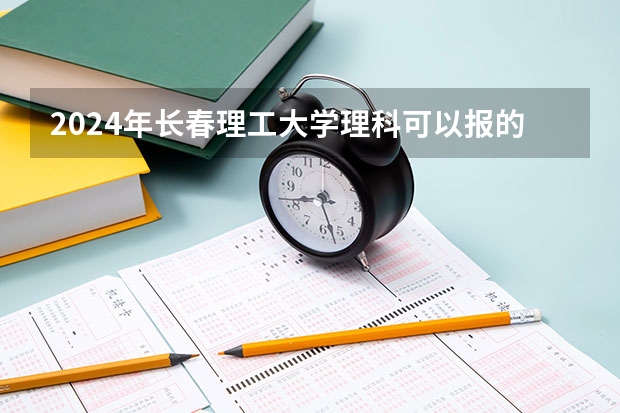 2024年长春理工大学理科可以报的专业有哪些?