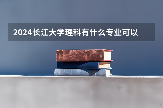2024长江大学理科有什么专业可以选择?