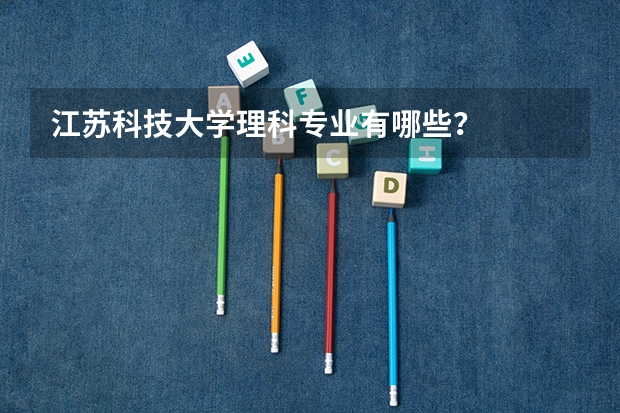 江苏科技大学理科专业有哪些？