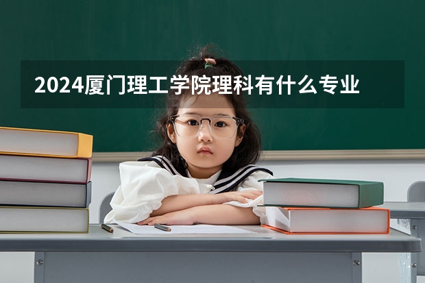 2024厦门理工学院理科有什么专业可以选择？