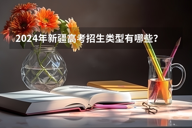 2024年新疆高考招生类型有哪些？