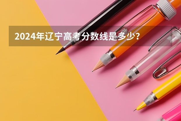 2024年辽宁高考分数线是多少？