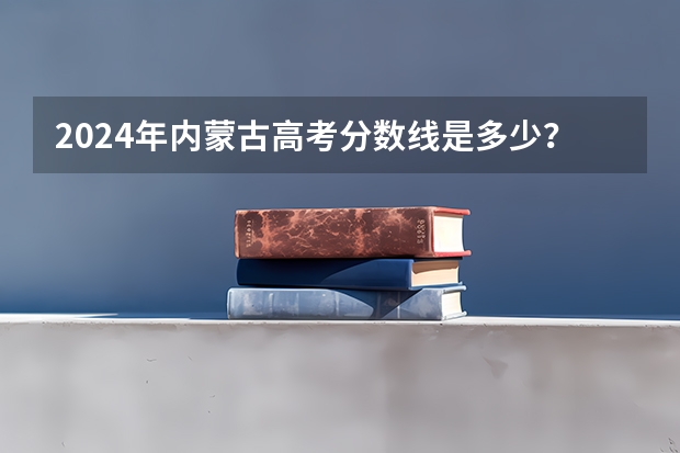 2024年内蒙古高考分数线是多少?