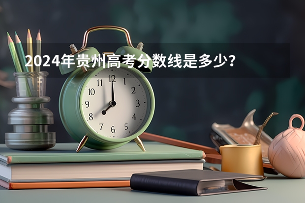 2024年贵州高考分数线是多少？