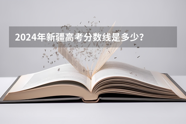 2024年新疆高考分数线是多少？