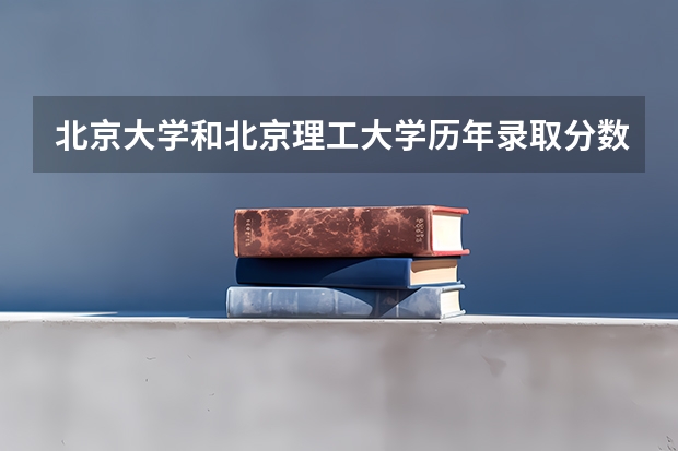 北京大学和北京理工大学历年录取分数线对比