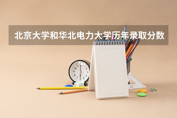 北京大学和华北电力大学历年录取分数线对比