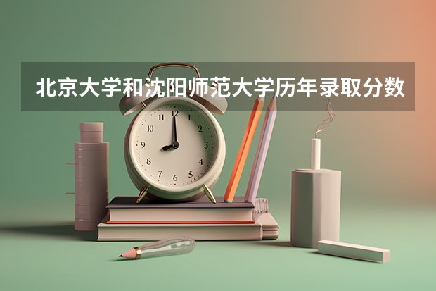 北京大学和沈阳师范大学历年录取分数线对比