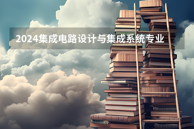 2024集成电路设计与集成系统专业大学排名前十大学名单