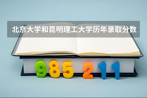 北京大学和昆明理工大学历年录取分数线对比