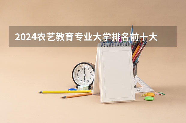 2024农艺教育专业大学排名前十大学名单
