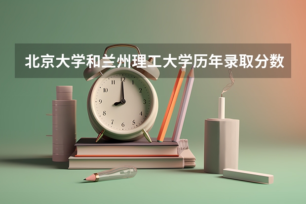 北京大学和兰州理工大学历年录取分数线对比