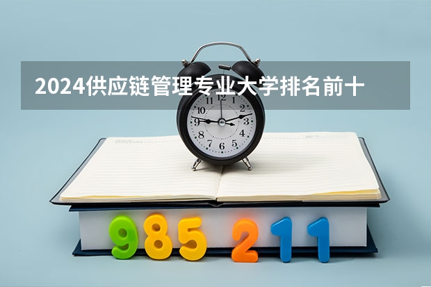 2024供应链管理专业大学排名前十大学名单