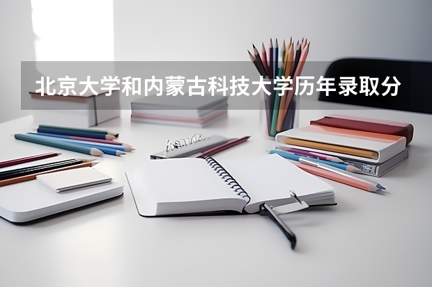 北京大学和内蒙古科技大学历年录取分数线对比