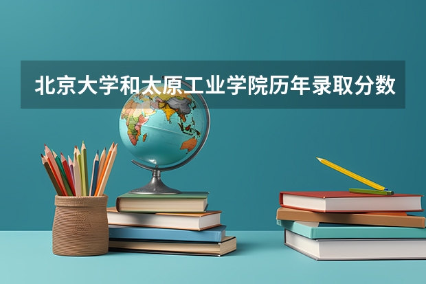北京大学和太原工业学院历年录取分数线对比