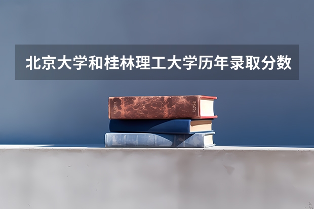 北京大学和桂林理工大学历年录取分数线对比