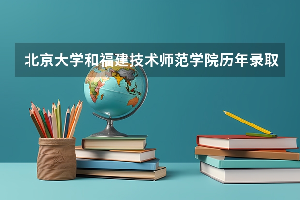 北京大学和福建技术师范学院历年录取分数线对比