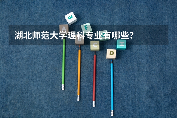 湖北师范大学理科专业有哪些？