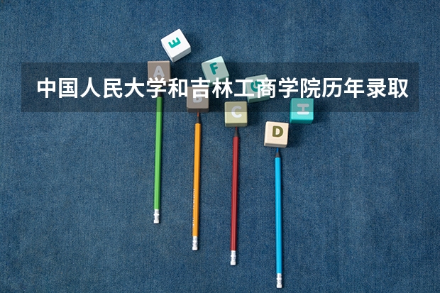 中国人民大学和吉林工商学院历年录取分数线对比