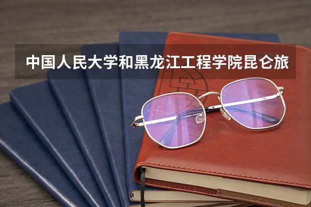 中国人民大学和黑龙江工程学院昆仑旅游学院历年录取分数线对比