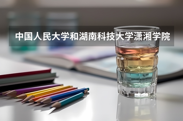 中国人民大学和湖南科技大学潇湘学院历年录取分数线对比