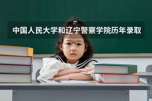 中国人民大学和辽宁警察学院历年录取分数线对比