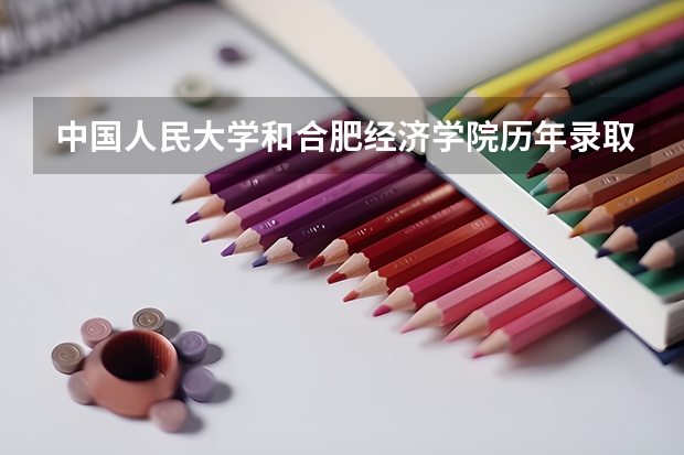 中国人民大学和合肥经济学院历年录取分数线对比