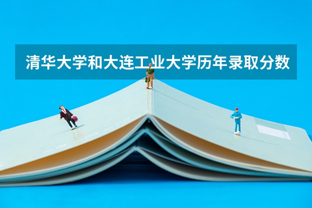 清华大学和大连工业大学历年录取分数线对比