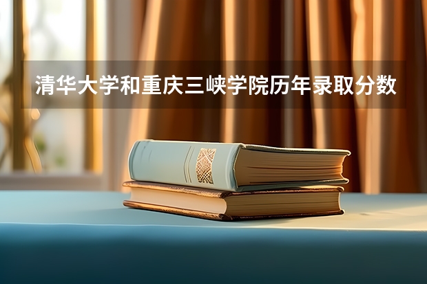 清华大学和重庆三峡学院历年录取分数线对比