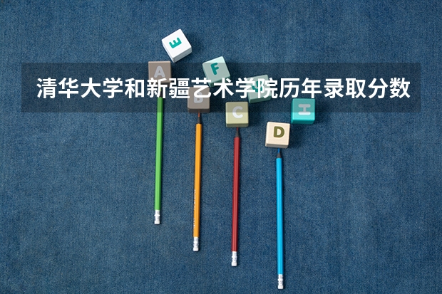 清华大学和新疆艺术学院历年录取分数线对比